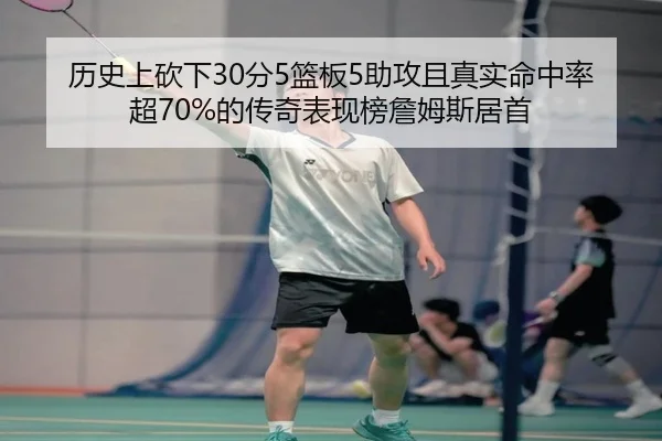 历史上砍下30分5篮板5助攻且真实命中率超70%的传奇表现榜詹姆斯居首